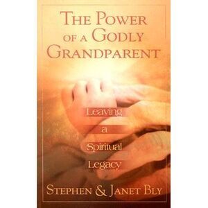 The Power of a Godly Grandparent: Leaving a Spiritual Legacy -- Stephen Bly